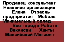 Продавец-консультант › Название организации ­ Елена › Отрасль предприятия ­ Мебель › Минимальный оклад ­ 20 000 - Все города Работа » Вакансии   . Ханты-Мансийский,Мегион г.